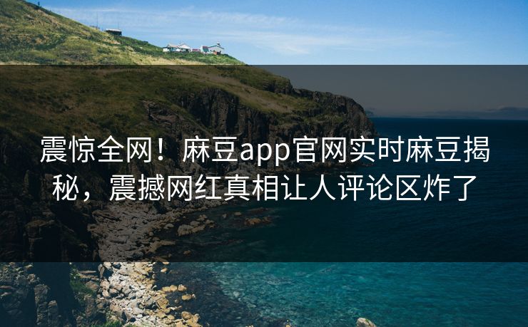 震惊全网！麻豆app官网实时麻豆揭秘，震撼网红真相让人评论区炸了