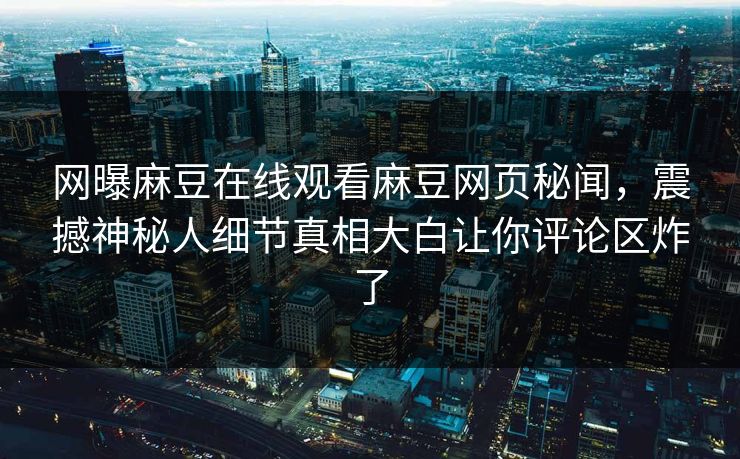 网曝麻豆在线观看麻豆网页秘闻，震撼神秘人细节真相大白让你评论区炸了