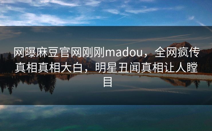 网曝麻豆官网刚刚madou，全网疯传真相真相大白，明星丑闻真相让人瞠目