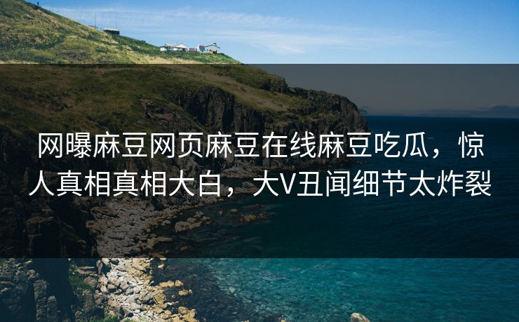 网曝麻豆网页麻豆在线麻豆吃瓜，惊人真相真相大白，大V丑闻细节太炸裂