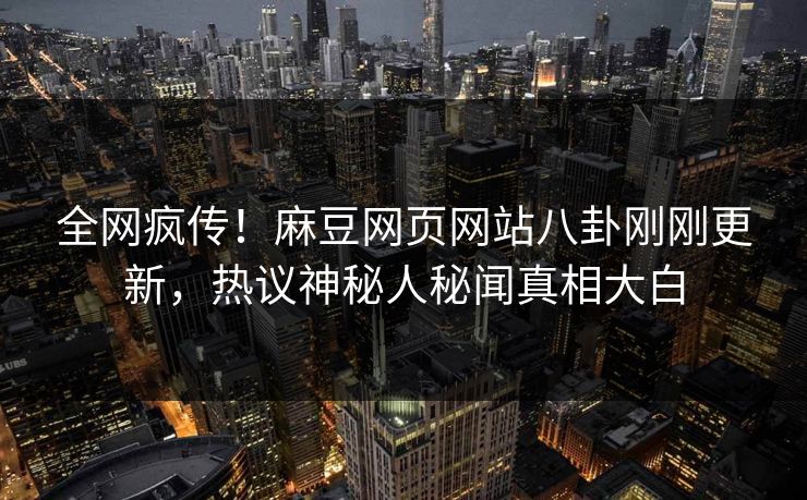 全网疯传！麻豆网页网站八卦刚刚更新，热议神秘人秘闻真相大白