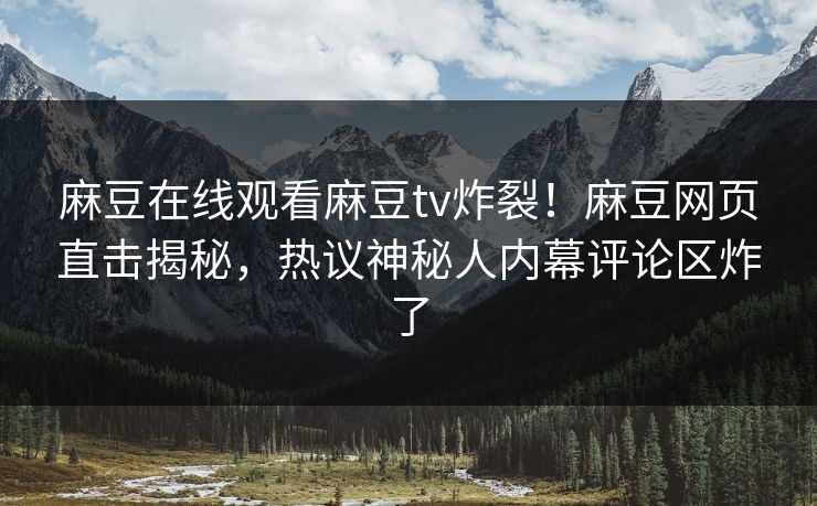 麻豆在线观看麻豆tv炸裂！麻豆网页直击揭秘，热议神秘人内幕评论区炸了
