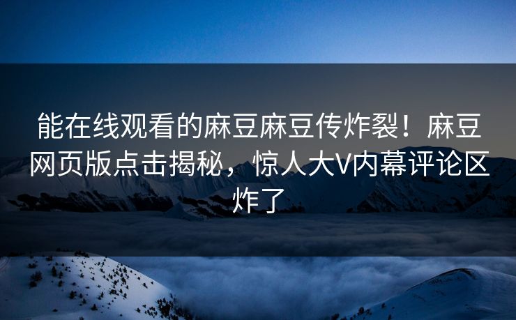 能在线观看的麻豆麻豆传炸裂！麻豆网页版点击揭秘，惊人大V内幕评论区炸了