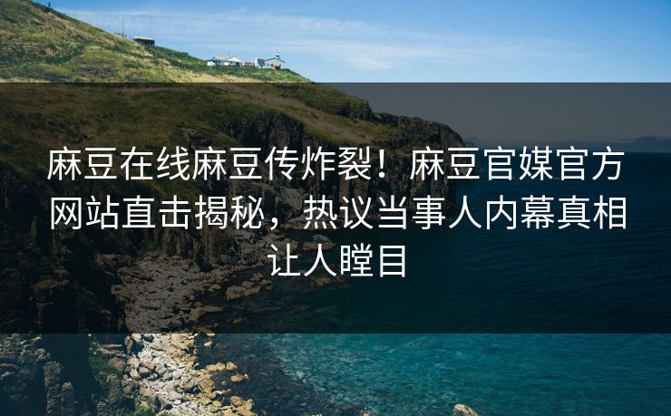 麻豆在线麻豆传炸裂！麻豆官媒官方网站直击揭秘，热议当事人内幕真相让人瞠目