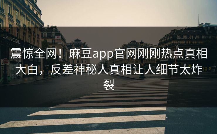 震惊全网！麻豆app官网刚刚热点真相大白，反差神秘人真相让人细节太炸裂