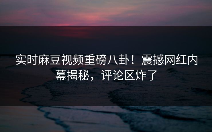 实时麻豆视频重磅八卦！震撼网红内幕揭秘，评论区炸了