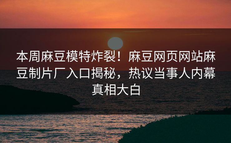 本周麻豆模特炸裂！麻豆网页网站麻豆制片厂入口揭秘，热议当事人内幕真相大白
