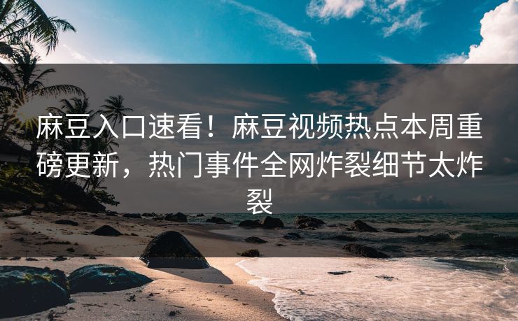 麻豆入口速看！麻豆视频热点本周重磅更新，热门事件全网炸裂细节太炸裂