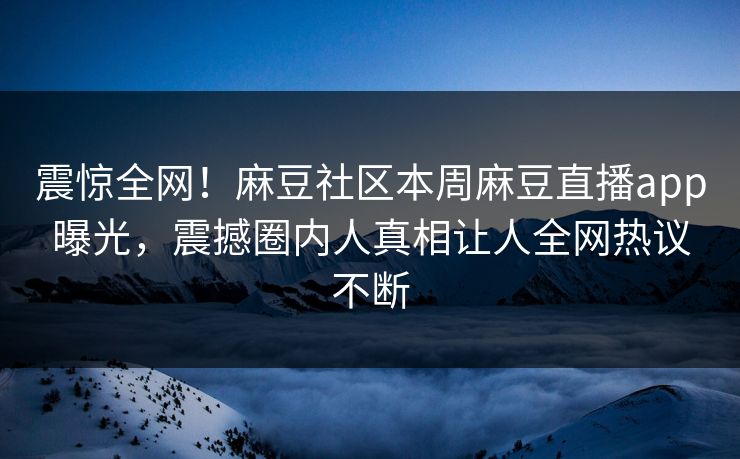 震惊全网！麻豆社区本周麻豆直播app曝光，震撼圈内人真相让人全网热议不断