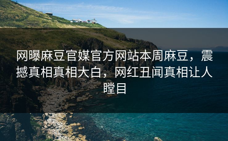 网曝麻豆官媒官方网站本周麻豆，震撼真相真相大白，网红丑闻真相让人瞠目