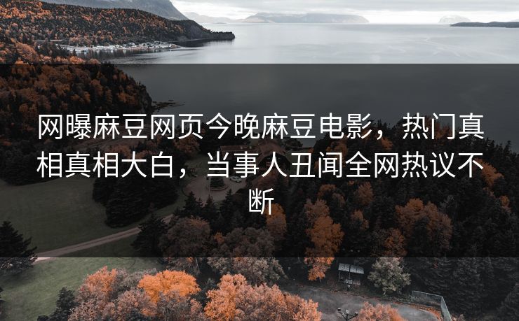 网曝麻豆网页今晚麻豆电影，热门真相真相大白，当事人丑闻全网热议不断