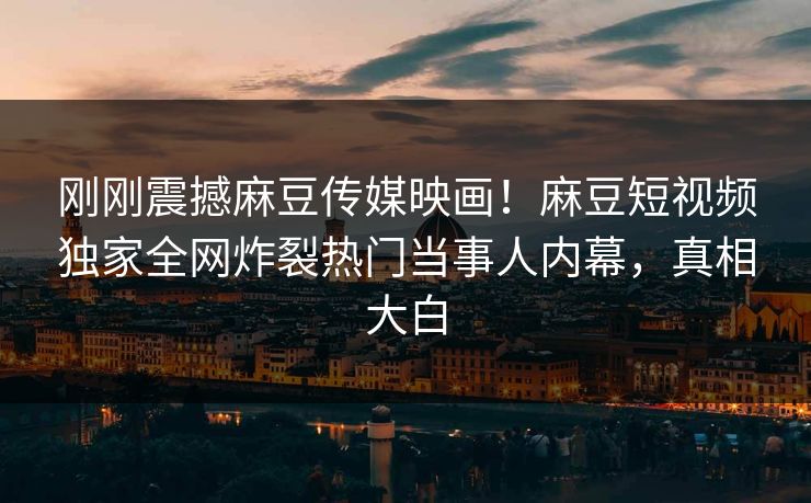 刚刚震撼麻豆传媒映画！麻豆短视频独家全网炸裂热门当事人内幕，真相大白