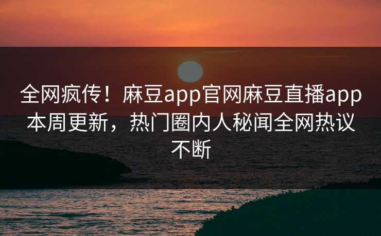 全网疯传！麻豆app官网麻豆直播app本周更新，热门圈内人秘闻全网热议不断