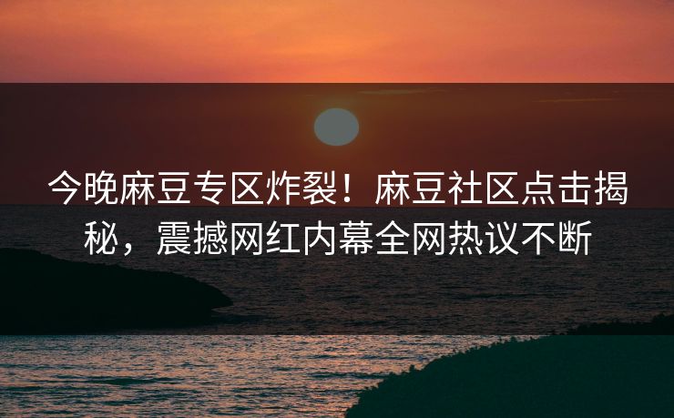 今晚麻豆专区炸裂！麻豆社区点击揭秘，震撼网红内幕全网热议不断