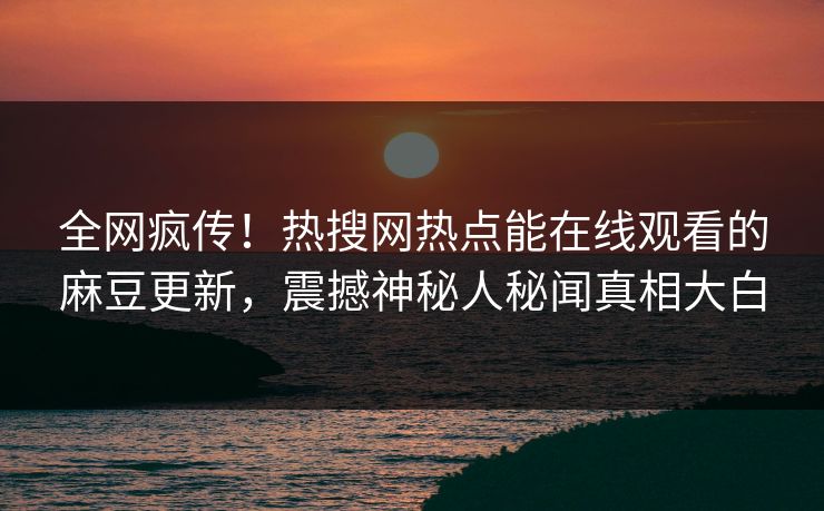 全网疯传！热搜网热点能在线观看的麻豆更新，震撼神秘人秘闻真相大白