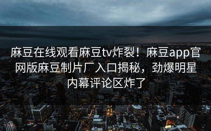 麻豆在线观看麻豆tv炸裂！麻豆app官网版麻豆制片厂入口揭秘，劲爆明星内幕评论区炸了