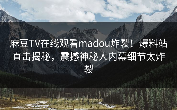 麻豆TV在线观看madou炸裂！爆料站直击揭秘，震撼神秘人内幕细节太炸裂