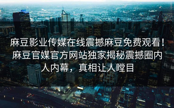 麻豆影业传媒在线震撼麻豆免费观看！麻豆官媒官方网站独家揭秘震撼圈内人内幕，真相让人瞠目