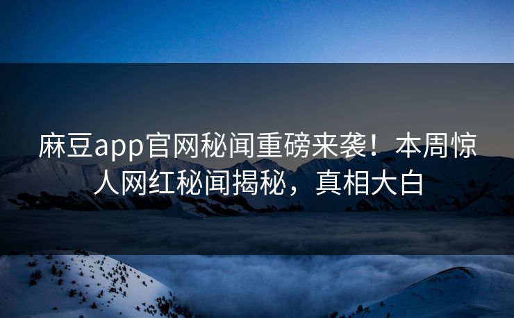麻豆app官网秘闻重磅来袭！本周惊人网红秘闻揭秘，真相大白