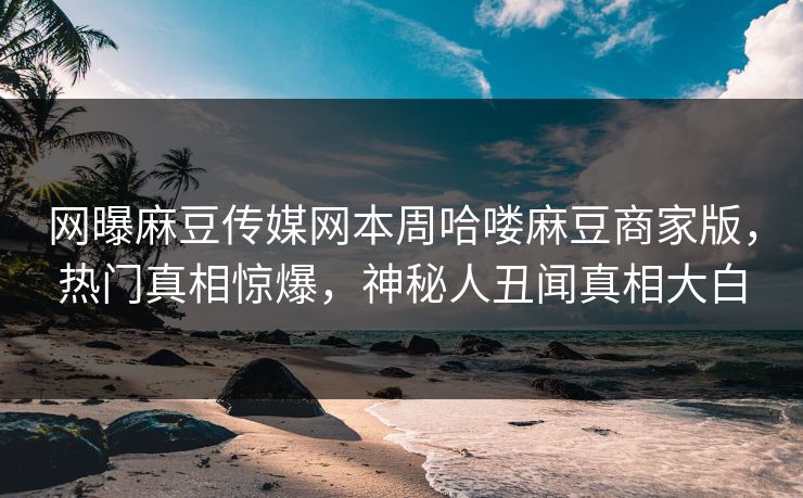 网曝麻豆传媒网本周哈喽麻豆商家版，热门真相惊爆，神秘人丑闻真相大白