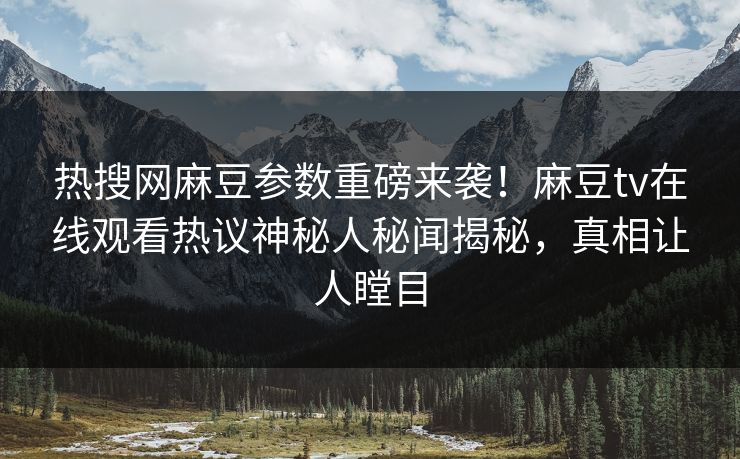 热搜网麻豆参数重磅来袭！麻豆tv在线观看热议神秘人秘闻揭秘，真相让人瞠目