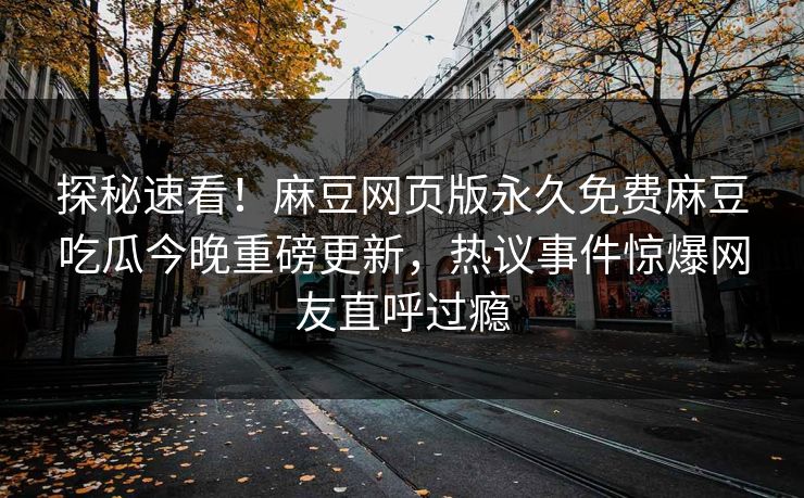 探秘速看！麻豆网页版永久免费麻豆吃瓜今晚重磅更新，热议事件惊爆网友直呼过瘾