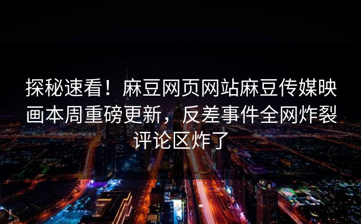 探秘速看！麻豆网页网站麻豆传媒映画本周重磅更新，反差事件全网炸裂评论区炸了