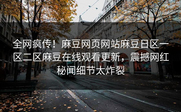 全网疯传！麻豆网页网站麻豆日区一区二区麻豆在线观看更新，震撼网红秘闻细节太炸裂