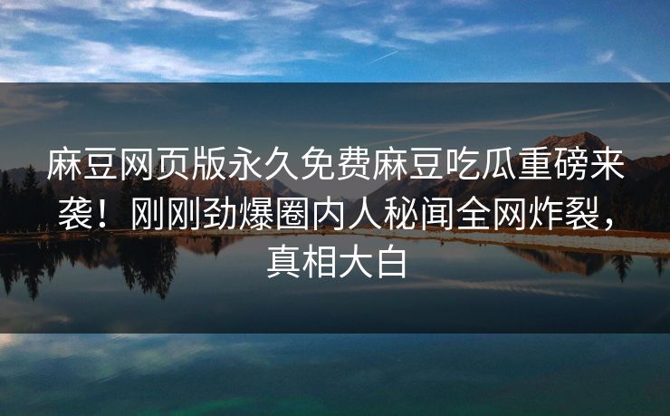 麻豆网页版永久免费麻豆吃瓜重磅来袭！刚刚劲爆圈内人秘闻全网炸裂，真相大白