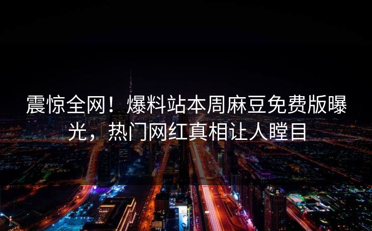 震惊全网！爆料站本周麻豆免费版曝光，热门网红真相让人瞠目