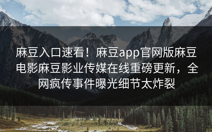 麻豆入口速看！麻豆app官网版麻豆电影麻豆影业传媒在线重磅更新，全网疯传事件曝光细节太炸裂