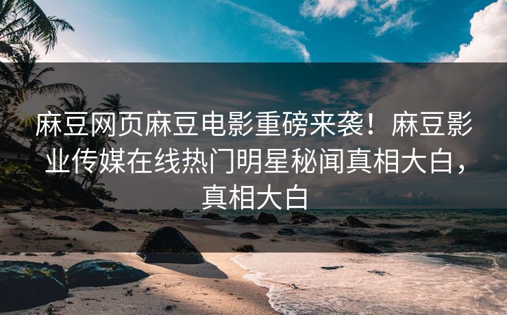 麻豆网页麻豆电影重磅来袭！麻豆影业传媒在线热门明星秘闻真相大白，真相大白