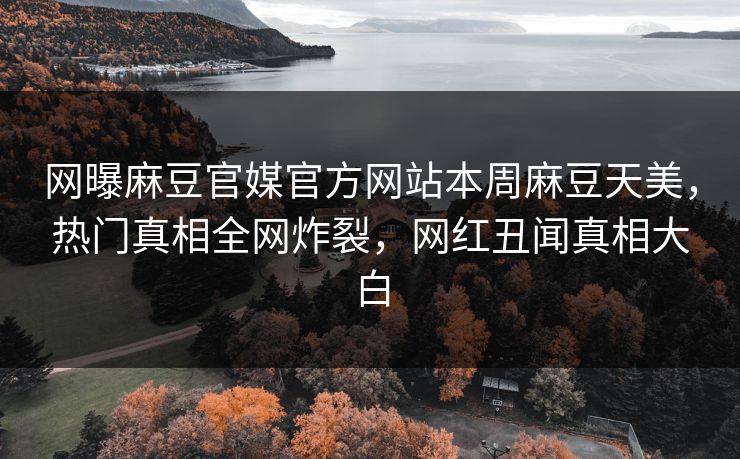 网曝麻豆官媒官方网站本周麻豆天美，热门真相全网炸裂，网红丑闻真相大白