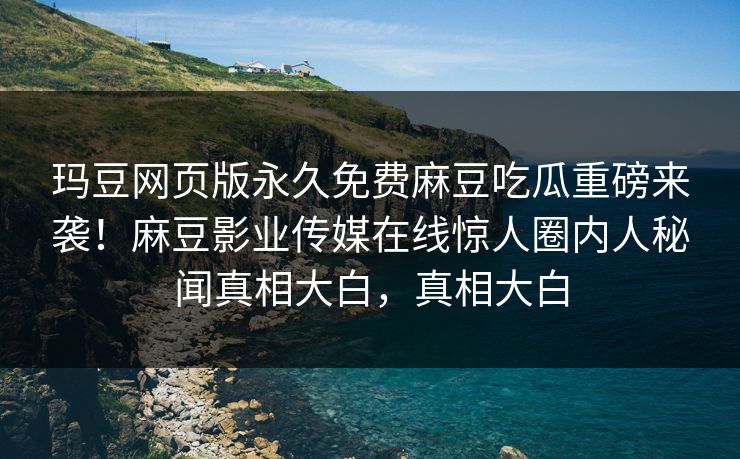 玛豆网页版永久免费麻豆吃瓜重磅来袭！麻豆影业传媒在线惊人圈内人秘闻真相大白，真相大白