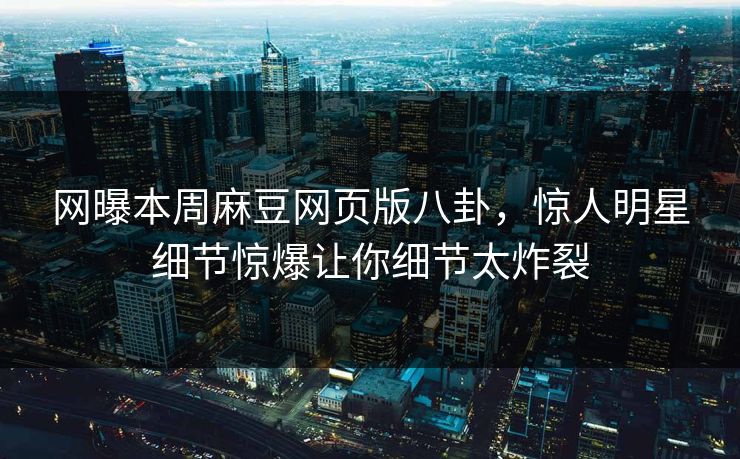 网曝本周麻豆网页版八卦，惊人明星细节惊爆让你细节太炸裂