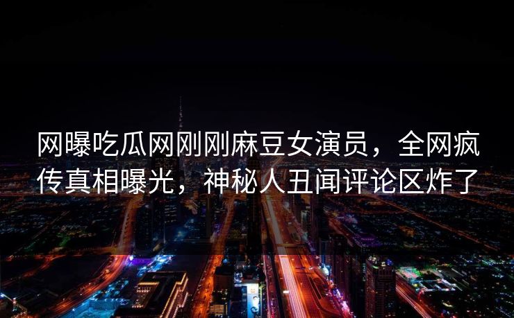 网曝吃瓜网刚刚麻豆女演员，全网疯传真相曝光，神秘人丑闻评论区炸了