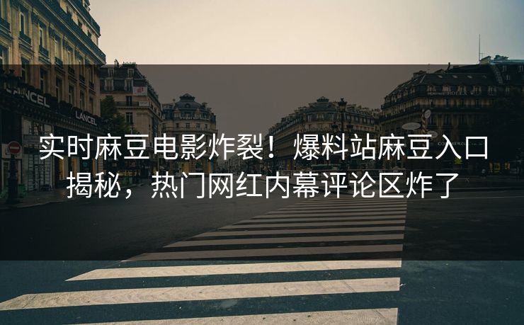 实时麻豆电影炸裂！爆料站麻豆入口揭秘，热门网红内幕评论区炸了