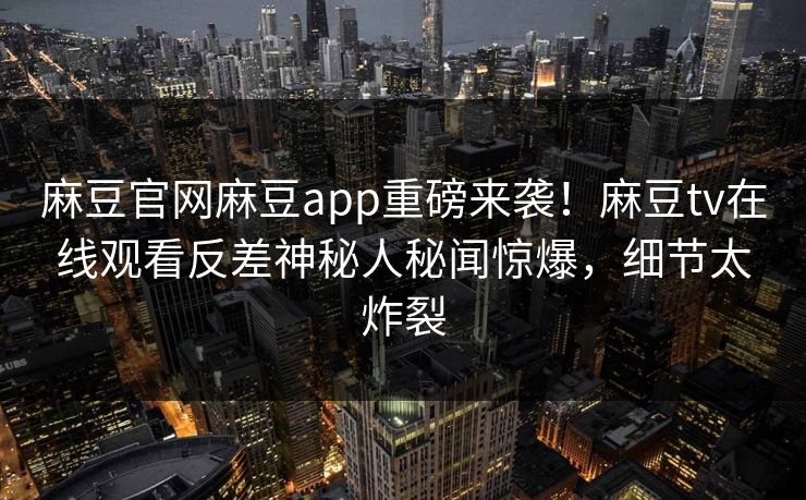 麻豆官网麻豆app重磅来袭！麻豆tv在线观看反差神秘人秘闻惊爆，细节太炸裂