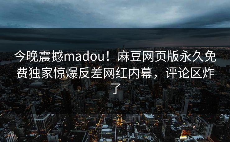 今晚震撼madou！麻豆网页版永久免费独家惊爆反差网红内幕，评论区炸了