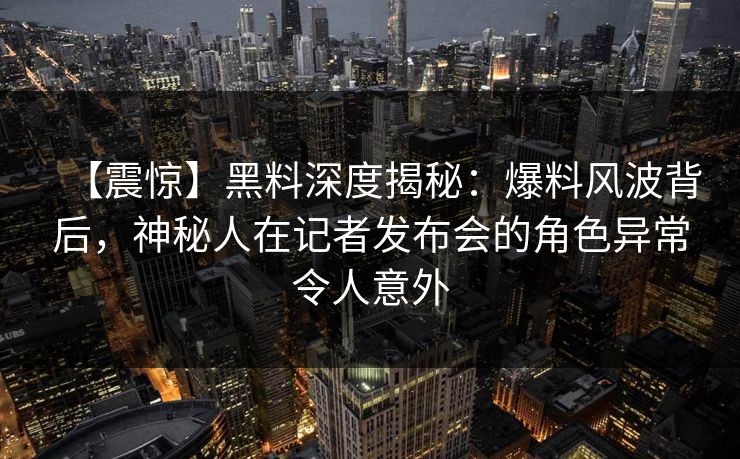 【震惊】黑料深度揭秘：爆料风波背后，神秘人在记者发布会的角色异常令人意外