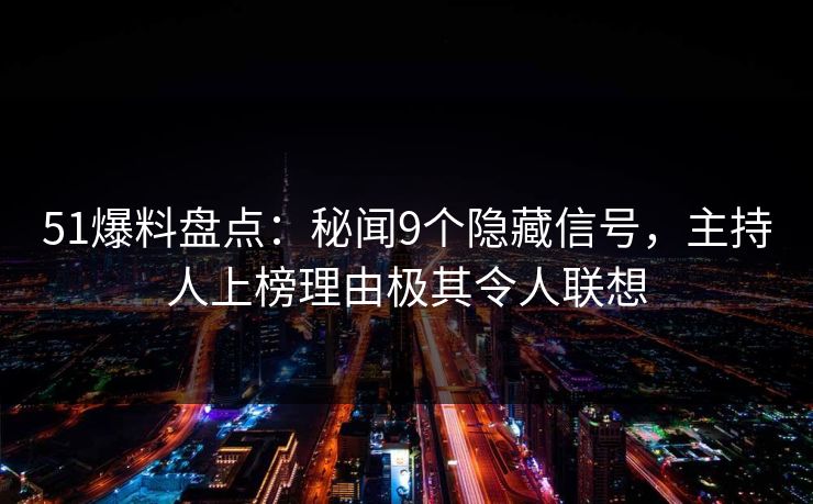 51爆料盘点：秘闻9个隐藏信号，主持人上榜理由极其令人联想