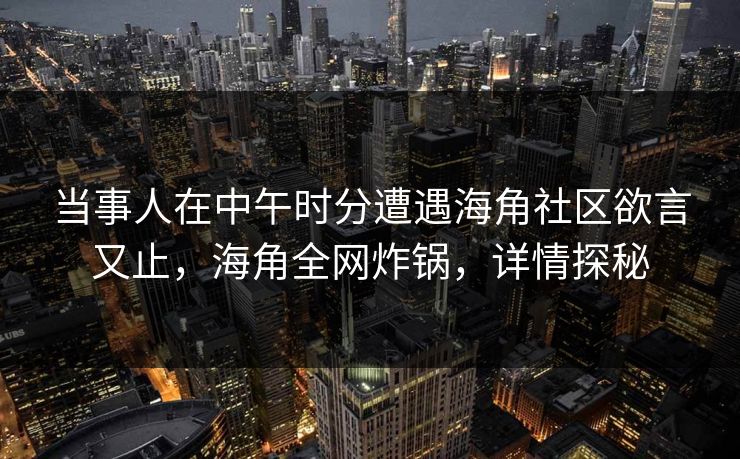当事人在中午时分遭遇海角社区欲言又止，海角全网炸锅，详情探秘