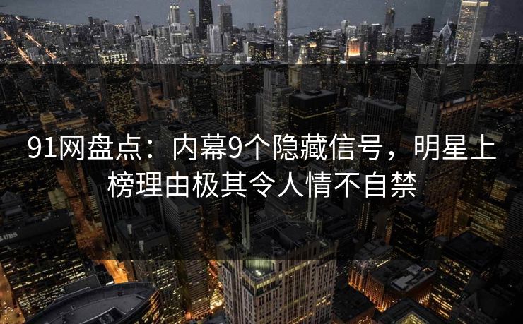 91网盘点：内幕9个隐藏信号，明星上榜理由极其令人情不自禁