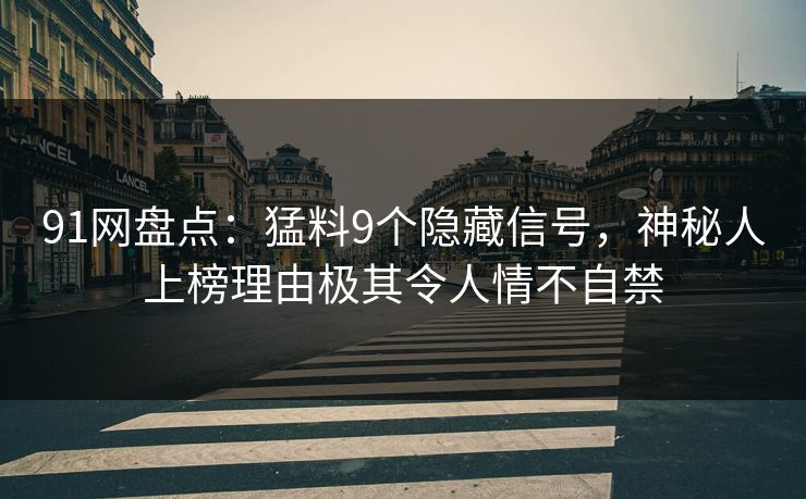 91网盘点：猛料9个隐藏信号，神秘人上榜理由极其令人情不自禁