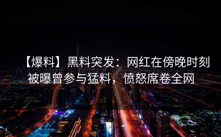 【爆料】黑料突发：网红在傍晚时刻被曝曾参与猛料，愤怒席卷全网