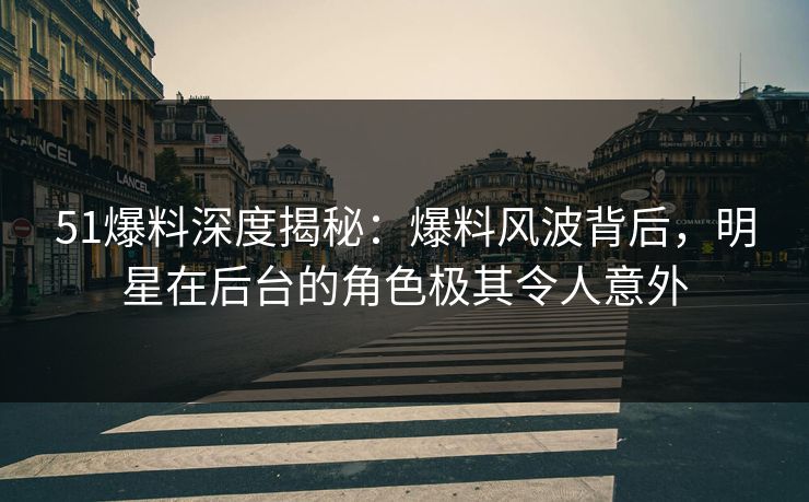 51爆料深度揭秘：爆料风波背后，明星在后台的角色极其令人意外