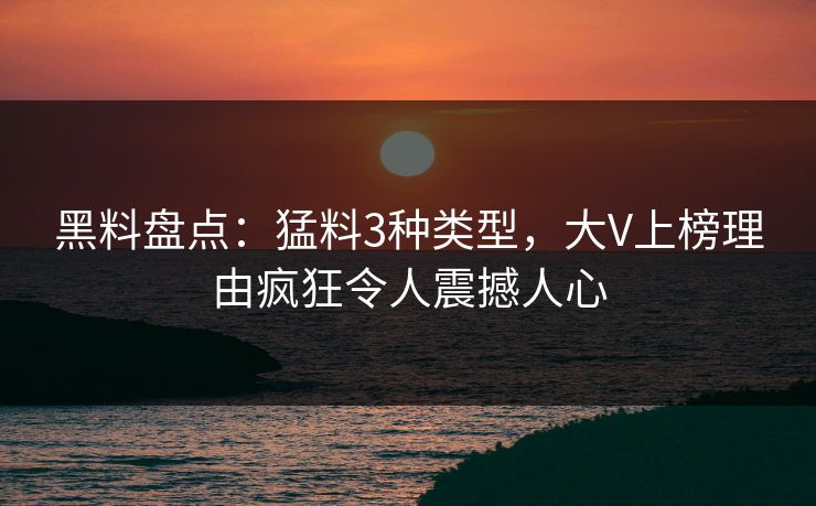 黑料盘点：猛料3种类型，大V上榜理由疯狂令人震撼人心