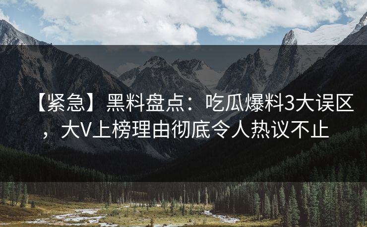 【紧急】黑料盘点：吃瓜爆料3大误区，大V上榜理由彻底令人热议不止