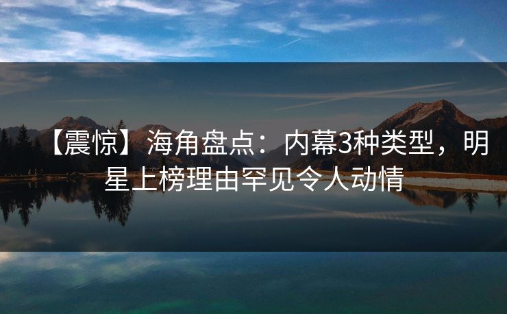 【震惊】海角盘点：内幕3种类型，明星上榜理由罕见令人动情