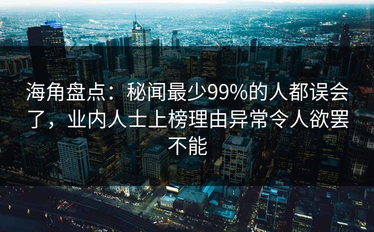 海角盘点：秘闻最少99%的人都误会了，业内人士上榜理由异常令人欲罢不能